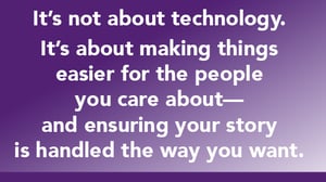 Quote: It’s not about technology.  It’s about making things easier for the people you care about—and ensuring your story is handled the way you want.